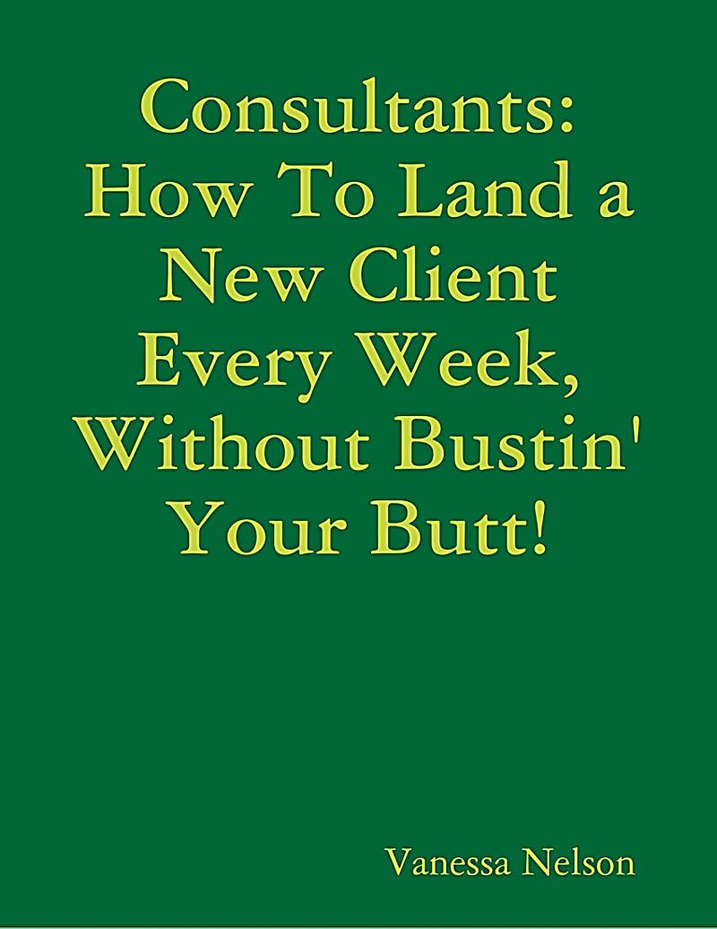 Consultants: How to Land a New Client Every Week, Without Bustin´ Your Butt