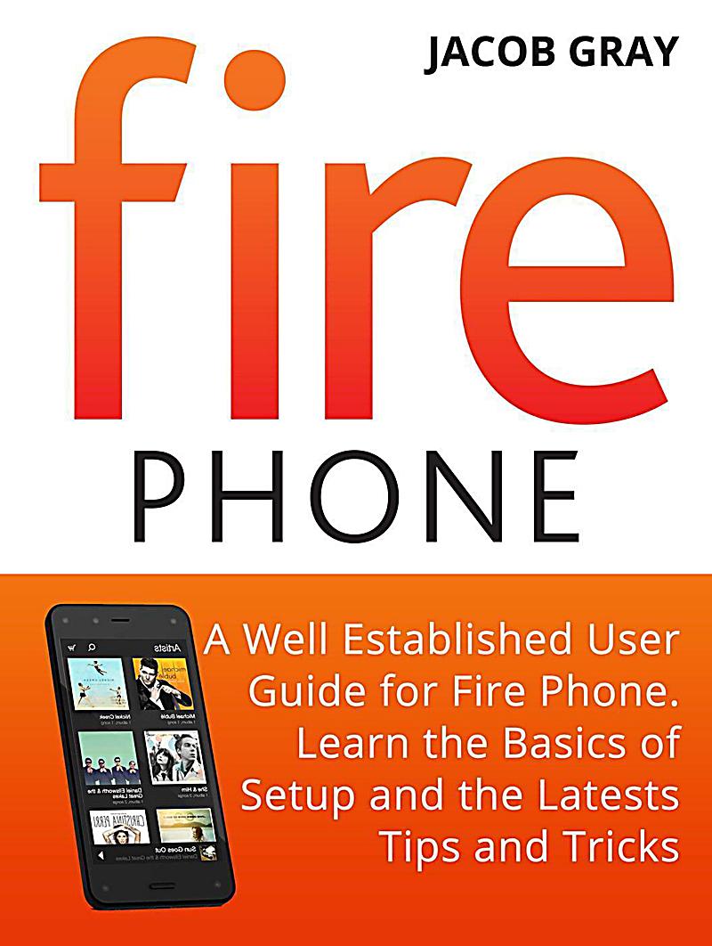 Fire Phone: A Well Established User Guide for Fire Phone. Learn the Basics of Setup and the Latests Tips and Tricks