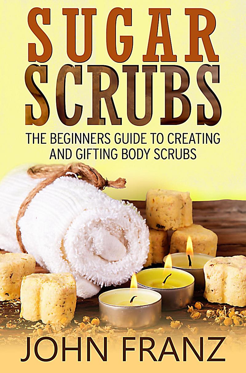 Sugar Scrubs: The Beginner´s Guide to Creating and Gifting Body Scrubs