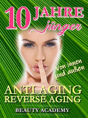 10 Jahre jünger: Anti Aging - Reverse Aging von innen und außen - eBook - Beauty Academy,
