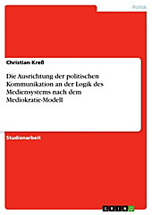 Die Ausrichtung der politischen Kommunikation an der Logik des Mediensystems nach dem Mediokratie-Modell - eBook - Christian Kreß,