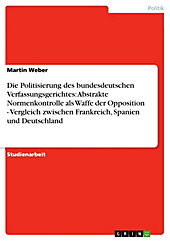 Die Politisierung des bundesdeutschen Verfassungsgerichtes: Abstrakte Normenkontrolle als Waffe der Opposition - Vergleich zwischen Frankreich,... - Martin Weber,