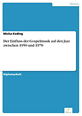 Diplom.de: Der Einfluss der Gospelmusik auf den Jazz zwischen 1950 und 1970 - eBook - Micha Keding,