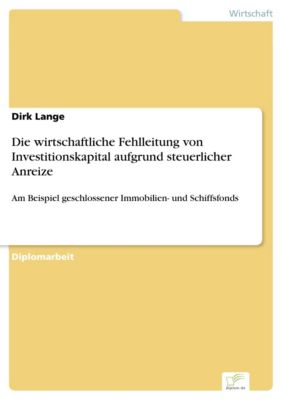 Diplom.de: Die wirtschaftliche Fehlleitung von Investitionskapital aufgrund steuerlicher Anreize - eBook - Dirk Lange,