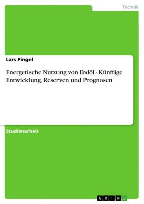 Energetische Nutzung von ErdÃ¶l - KÃ¼nftige Entwicklung, Reserven und Prognosen: KÃ¼nftige Entwicklung, Reserven und Prognosen Lars Pingel Author