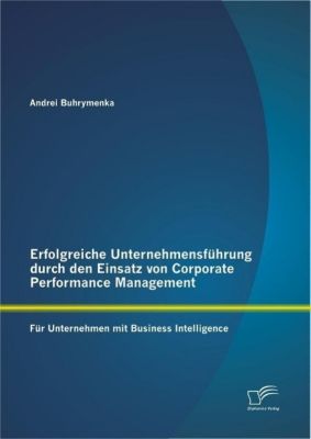 Erfolgreiche Unternehmensführung durch den Einsatz von Corporate Performance Management: Für Unternehmen mit Business Intelligence - eBook - Andrei Buhrymenka,