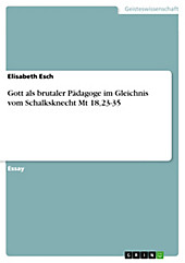 Gott als brutaler Pädagoge im Gleichnis vom Schalksknecht Mt 18,23-35 - eBook - Elisabeth Esch,
