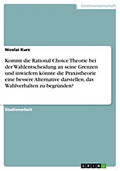 Kommt die Rational Choice Theorie bei der Wahlentscheidung an seine Grenzen und inwiefern könnte die Praxistheorie eine bessere Alternative... - Nicolai Kurz,