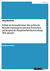 Politik im Fernsehformat: Die politische Berichterstattung im privaten Fernsehen am Beispiel der Hauptnachrichtensendung 'RTL Aktuell' - eBook - Jörg Machcek,
