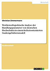Wettbewerbspolitische Analyse der Handlungsparameter von deutschen Hochschulen in einem freiheitsorientierten Studiengebührenmodell Christian Zimmerma