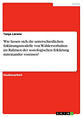 Wie lassen sich die unterschiedlichen Erklärungsmodelle von Wählerverhalten im Rahmen der soziologischen Erklärung miteinander vereinen? - eBook - Tanja Lorenz,