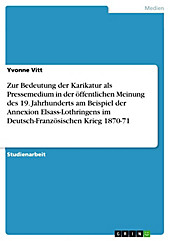 Zur Bedeutung der Karikatur als Pressemedium in der öffentlichen Meinung des 19. Jahrhunderts am Beispiel der Annexion Elsass-Lothringens im... - Yvonne Vitt,
