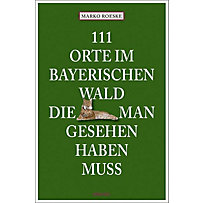 111 Orte im Bayerischen Wald, die man gesehen haben muss 111 Orte im Bayerischen Wald, die man gesehen haben muss