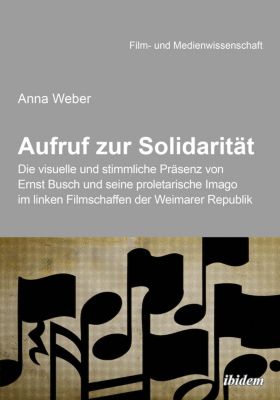 Aufruf zur Solidarität: Die visuelle und stimmliche Präsenz von Ernst Busch und seine proletarische Imago im linken Filmschaffen der Weimarer Republik - Anna Weber | 
