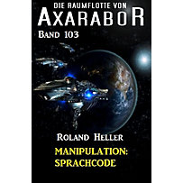 Axarabor: 103 Manipulation: Sprachcode - Die Raumflotte von Axarabor - Band 103 Axarabor: 103 Manipulation: Sprachcode - Die Raumflotte von Axarabor - Band 103