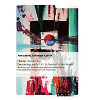Change Leadership. Presencing nach C.O. Scharmer in der Praxis Change Leadership. Presencing nach C.O. Scharmer in der Praxis