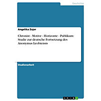 Chronist - Motive - Horizonte - Publikum: Studie zur deutsche Fortsetzung des Anonymus Leobiensis Chronist - Motive - Horizonte - Publikum: Studie zur deutsche Fortsetzung des Anonymus Leobiensis