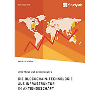 Die Blockchain-Technologie als Infrastruktur im Aktiengeschäft. Umsetzung und Auswirkungen Die Blockchain-Technologie als Infrastruktur im Aktiengeschäft. Umsetzung und Auswirkungen