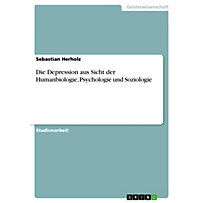 Die Depression aus Sicht der Humanbiologie, Psychologie und Soziologie Die Depression aus Sicht der Humanbiologie, Psychologie und Soziologie
