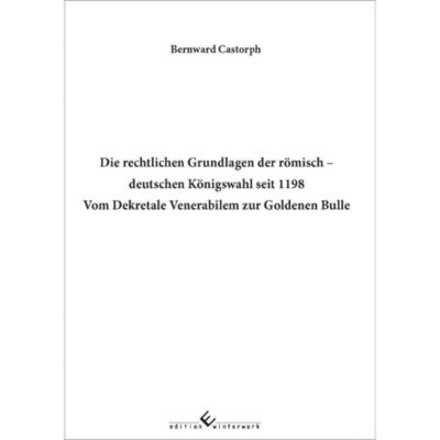 Die rechtlichen Grundlagen der römisch deutschen Königswahl seit 1198 Vom Dekretale Venerabilem zur Goldenen Bulle - Bernward Castorph | 