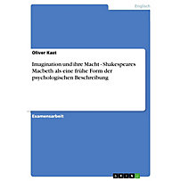 Imagination und ihre Macht - Shakespeares Macbeth als eine frühe Form der psychologischen Beschreibung Imagination und ihre Macht - Shakespeares Macbeth als eine frühe Form der psychologischen Beschreibung
