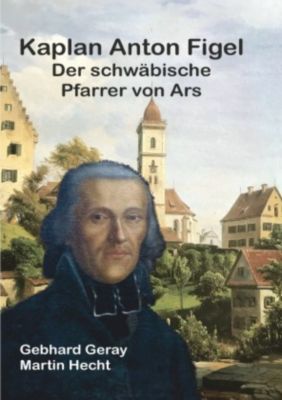 Kaplan Anton Figel Der schwäbische Pfarrer von Ars