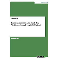Kommunikation im und durch den "Goldenen Spiegel" von C.M. Wieland Kommunikation im und durch den "Goldenen Spiegel" von C.M. Wieland