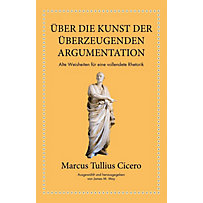 Marcus Tullius Cicero: Über die Kunst der überzeugenden Argumentation Marcus Tullius Cicero: Über die Kunst der überzeugenden Argumentation