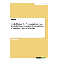 Möglichkeiten der Personalrekrutierung durch Employer Branding. Demografischer Wandel und Fachkräftemangel Möglichkeiten der Personalrekrutierung durch Employer Branding. Demografischer Wandel und Fachkräftemangel