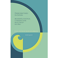 Pierre Matthieu en España : biografía, política y traducción en el Siglo de Oro Pierre Matthieu en España : biografía, política y traducción en el Siglo de Oro