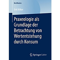Praxeologie als Grundlage der Betrachtung von Wertentstehung durch Konsum Praxeologie als Grundlage der Betrachtung von Wertentstehung durch Konsum