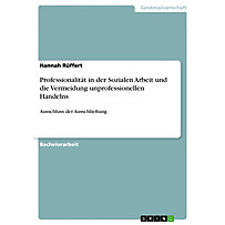 Professionalität in der Sozialen Arbeit und die Vermeidung unprofessionellen Handelns Professionalität in der Sozialen Arbeit und die Vermeidung unprofessionellen Handelns