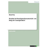 Projekte im Fremdsprachenunterricht - ein Ding der Unmöglichkeit? Projekte im Fremdsprachenunterricht - ein Ding der Unmöglichkeit?