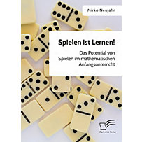 Spielen ist Lernen! Das Potential von Spielen im mathematischen Anfangsunterricht Spielen ist Lernen! Das Potential von Spielen im mathematischen Anfangsunterricht